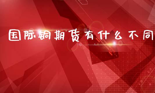 国际铜期货有什么不同_https://wap.hpmsj.cn_基金分析_第1张