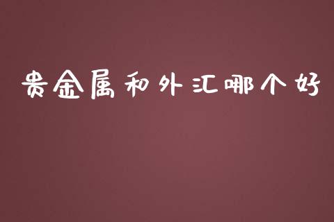 贵金属和外汇哪个好_https://wap.hpmsj.cn_财经时评_第1张