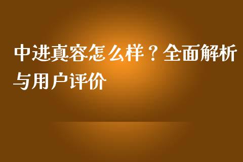 中进真容怎么样？全面解析与用户评价_https://wap.hpmsj.cn_期货交易_第1张