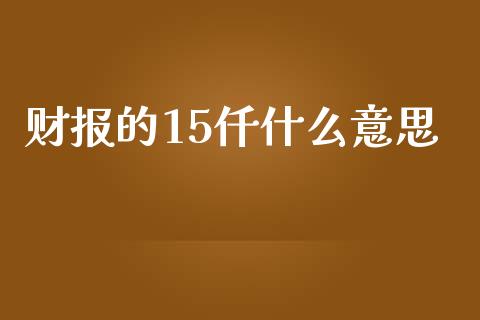 财报的15仟什么意思_https://wap.hpmsj.cn_外汇汇率_第1张