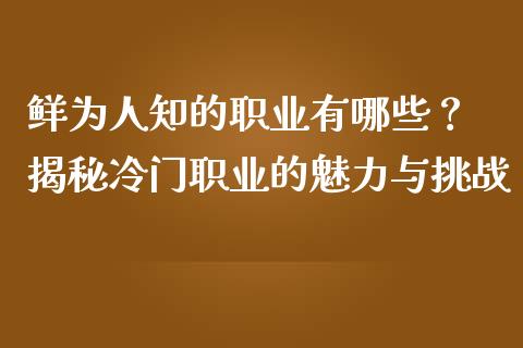 鲜为人知的职业有哪些？ 揭秘冷门职业的魅力与挑战_https://wap.hpmsj.cn_外汇汇率_第1张