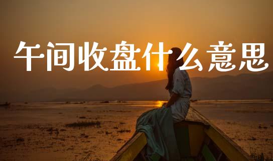 午间收盘什么意思_https://wap.hpmsj.cn_财经时评_第1张