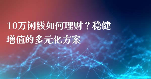 10万闲钱如何理财？稳健增值的多元化方案_https://wap.hpmsj.cn_金融机构_第1张