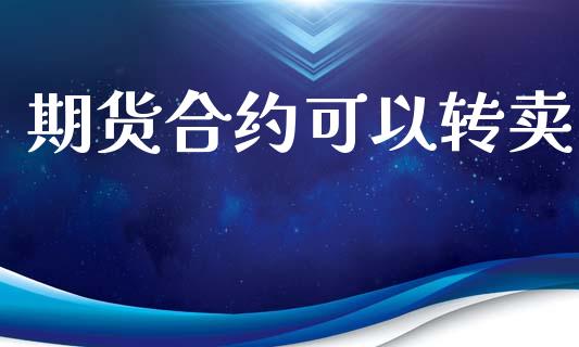 期货合约可以转卖_https://wap.hpmsj.cn_财经时评_第1张
