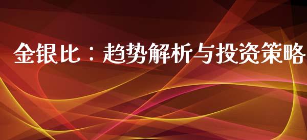 金银比：趋势解析与投资策略_https://wap.hpmsj.cn_金融机构_第1张