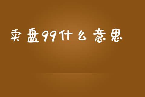 卖盘99什么意思_https://wap.hpmsj.cn_财经时评_第1张