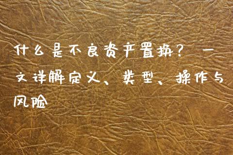 什么是不良资产置换？ 一文详解定义、类型、操作与风险_https://wap.hpmsj.cn_金融机构_第1张