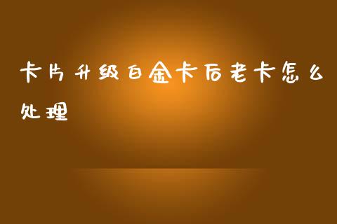 卡片升级白金卡后老卡怎么处理_https://wap.hpmsj.cn_债券投资_第1张