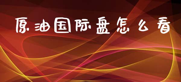 原油国际盘怎么看_https://wap.hpmsj.cn_财经时评_第1张