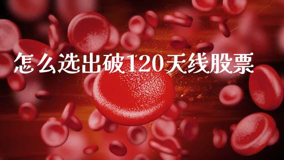 怎么选出破120天线股票_https://wap.hpmsj.cn_财经时评_第1张
