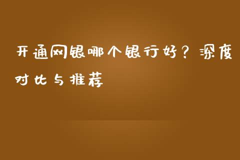 开通网银哪个银行好？深度对比与推荐_https://wap.hpmsj.cn_外汇汇率_第1张