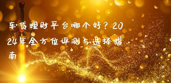 车贷理财平台哪个好？2024年全方位评测与选择指南_https://wap.hpmsj.cn_外汇汇率_第1张