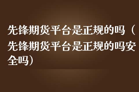 先锋期货平台是正规的吗（先锋期货平台是正规的吗安全吗）_https://wap.hpmsj.cn_外汇汇率_第1张