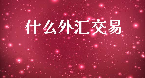 什么外汇交易_https://wap.hpmsj.cn_基金分析_第1张