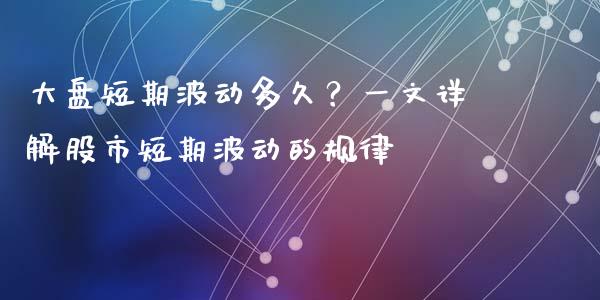 大盘短期波动多久？一文详解股市短期波动的规律_https://wap.hpmsj.cn_基金分析_第1张