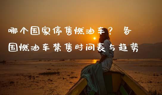 哪个国家停售燃油车？ 各国燃油车禁售时间表与趋势_https://wap.hpmsj.cn_财经时评_第1张