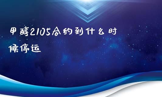 甲醇2105合约到什么时候停运_https://wap.hpmsj.cn_金融机构_第1张