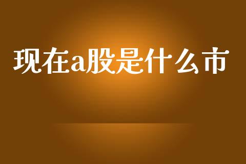 现在a股是什么市_https://wap.hpmsj.cn_债券投资_第1张