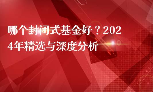 哪个封闭式基金好?2024年精选与深度分析_金融机构_第1张_财经时评_基金分析_期货交易_金融机构_外汇汇率_债券投资 哪个封闭式基金好?2024年精选与深度分析_https://wap.hpmsj.cn_金融机构_第1张
