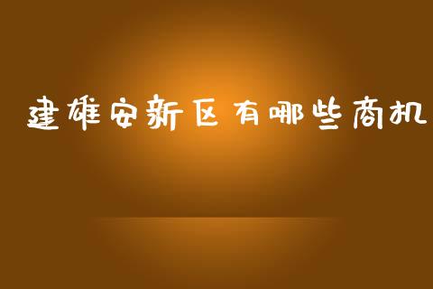 建雄安新区有哪些商机_https://wap.hpmsj.cn_期货交易_第1张