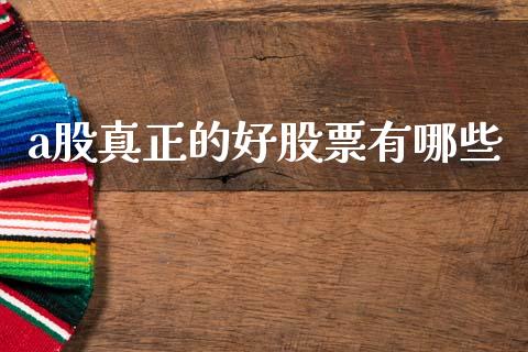 a股真正的好股票有哪些_https://wap.hpmsj.cn_财经时评_第1张