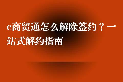 e商贸通怎么解除签约？一站式解约指南_https://wap.hpmsj.cn_基金分析_第1张