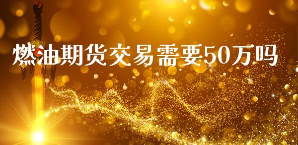 燃油期货交易需要50万吗_https://wap.hpmsj.cn_金融机构_第1张