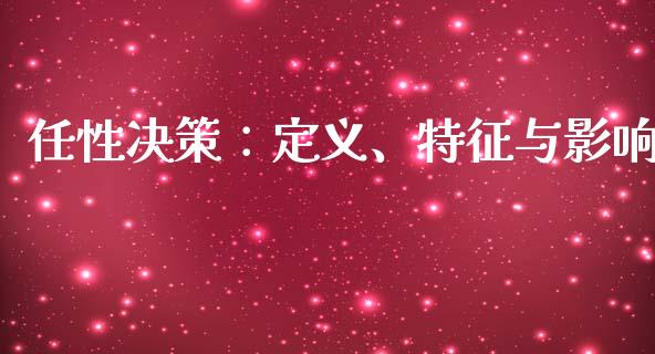 任性决策：定义、特征与影响_https://wap.hpmsj.cn_基金分析_第1张