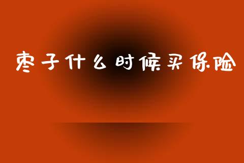 枣子什么时候买保险_https://wap.hpmsj.cn_金融机构_第1张