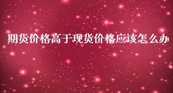 期货价格高于现货价格应该怎么办_https://wap.hpmsj.cn_债券投资_第1张