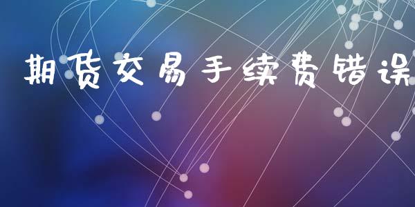 期货交易手续费错误_https://wap.hpmsj.cn_外汇汇率_第1张