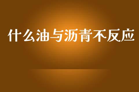 什么油与沥青不反应_https://wap.hpmsj.cn_期货交易_第1张