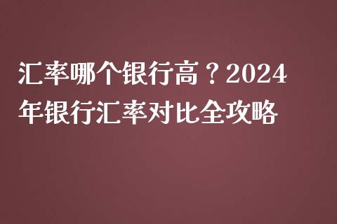 汇率哪个银行高？2024年银行汇率对比全攻略_https://wap.hpmsj.cn_期货交易_第1张