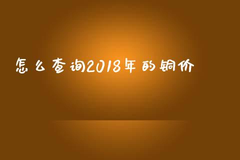 怎么查询2018年的铜价_https://wap.hpmsj.cn_金融机构_第1张