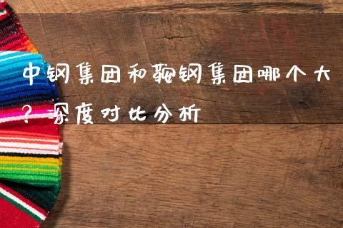 中钢集团和鞍钢集团哪个大？深度对比分析_https://wap.hpmsj.cn_基金分析_第1张