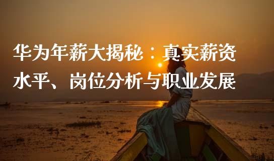 华为年薪大揭秘：真实薪资水平、岗位分析与职业发展_https://wap.hpmsj.cn_债券投资_第1张