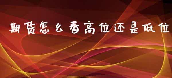期货怎么看高位还是低位_https://wap.hpmsj.cn_外汇汇率_第1张