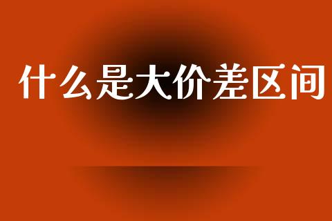 什么是大价差区间_金融机构_第1张_财经时评_基金分析_期货交易_金融机构_外汇汇率_债券投资 什么是大价差区间_https://wap.hpmsj.cn_金融机构_第1张