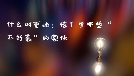 什么叫重油：炼厂里那些“不好惹”的家伙_https://wap.hpmsj.cn_财经时评_第1张