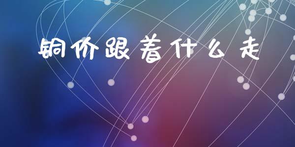 铜价跟着什么走_https://wap.hpmsj.cn_基金分析_第1张