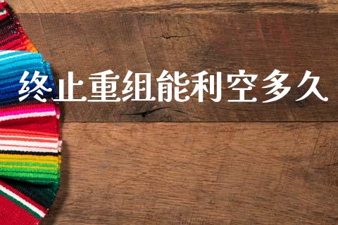 终止重组能利空多久_https://wap.hpmsj.cn_金融机构_第1张