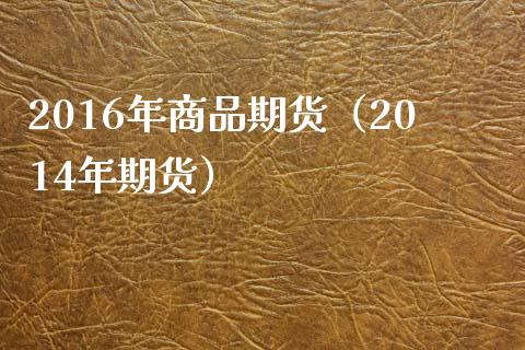 2016年商品期货（2014年期货）_https://wap.hpmsj.cn_金融机构_第1张