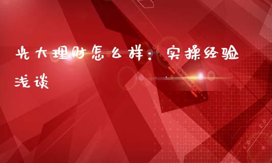 光大理财怎么样：实操经验浅谈_https://wap.hpmsj.cn_外汇汇率_第1张