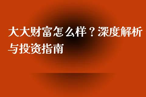 大大财富怎么样？深度解析与投资指南_https://wap.hpmsj.cn_基金分析_第1张