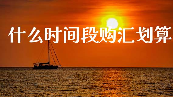 什么时间段购汇划算_https://wap.hpmsj.cn_基金分析_第1张