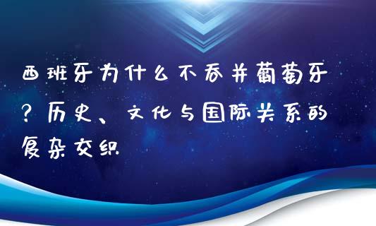 西班牙为什么不吞并葡萄牙？历史、文化与国际关系的复杂交织_https://wap.hpmsj.cn_金融机构_第1张