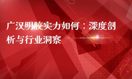 广汉明胶实力如何：深度剖析与行业洞察_https://wap.hpmsj.cn_期货交易_第1张