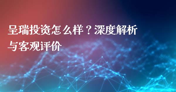 呈瑞投资怎么样？深度解析与客观评价_https://wap.hpmsj.cn_外汇汇率_第1张