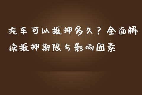 汽车可以抵押多久？全面解读抵押期限与影响因素_https://wap.hpmsj.cn_期货交易_第1张