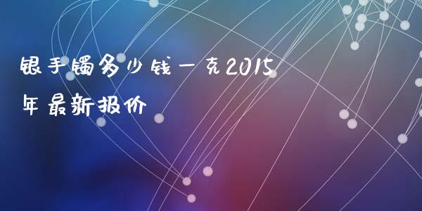 银手镯多少钱一克2015年最新报价_https://wap.hpmsj.cn_期货交易_第1张